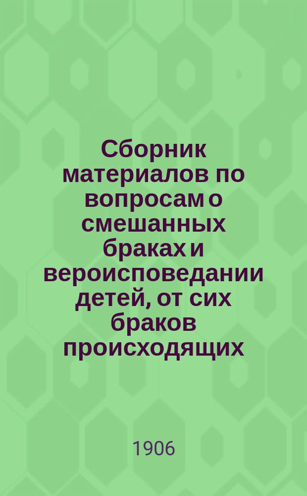 Сборник материалов по вопросам о смешанных браках и вероисповедании детей, от сих браков происходящих