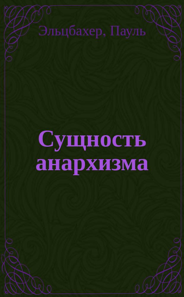 Сущность анархизма : Излож. теорий: Годвина, Прудона, Штирнера, Бакунина, Крапоткина, Тукера и Л. Толстого