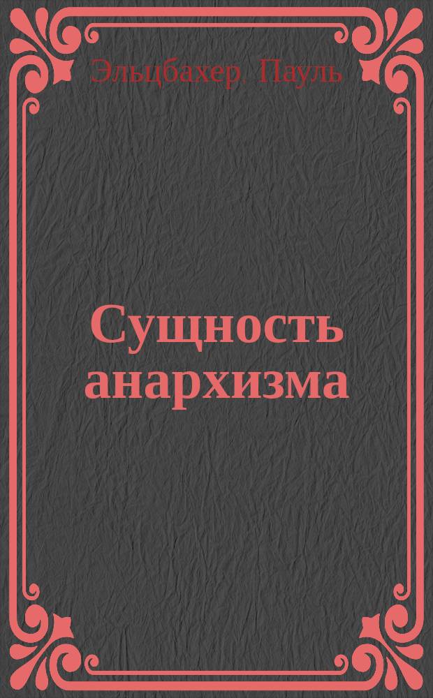 Сущность анархизма : Излож. теорий: Годвина, Прудона, Штирнера, Бакунина, Кропоткина, Туккера и Л. Толстого