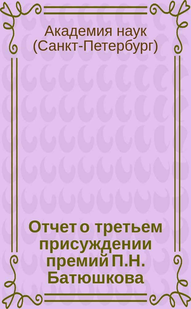 Отчет о третьем присуждении премий П.Н. Батюшкова : (Читан в публичном заседании Акад. наук 29 дек. 1906 г.)