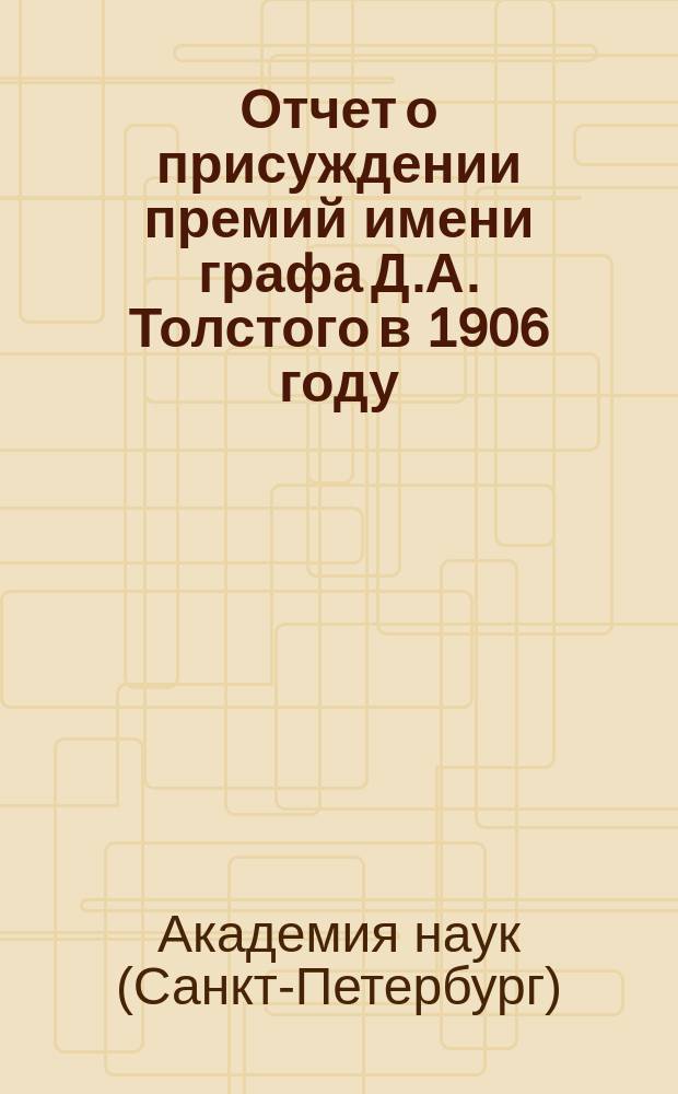 Отчет о присуждении премий имени графа Д.А. Толстого в 1906 году : Чит. в торжеств. заседании Акад. наук 29 дек. 1906 г. орд. акад. Н.П. Кондаковым