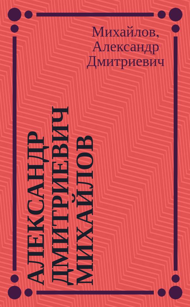 Александр Дмитриевич Михайлов: Автобиографические заметки; Завещание Александра Дмитриевича Михайлова