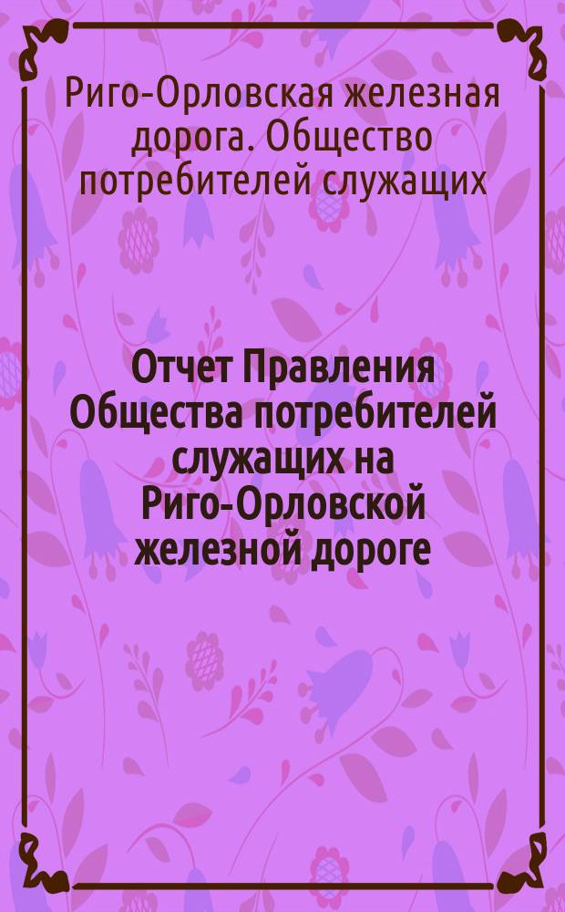 Отчет Правления Общества потребителей служащих на Риго-Орловской железной дороге...
