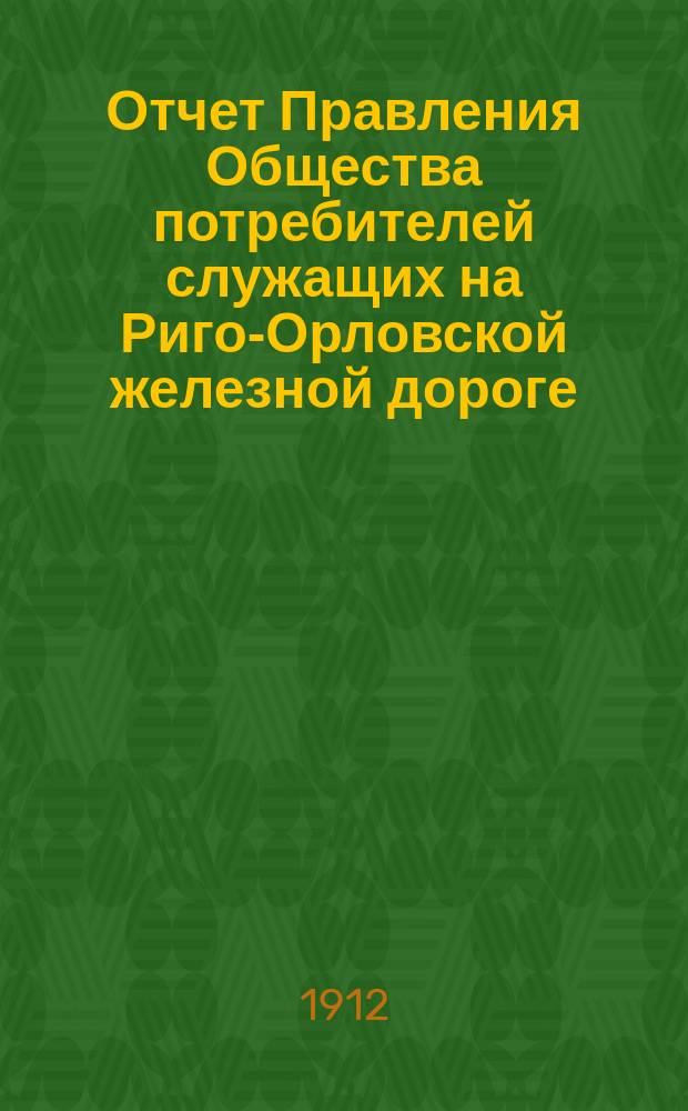 Отчет Правления Общества потребителей служащих на Риго-Орловской железной дороге... ... за 1911 год