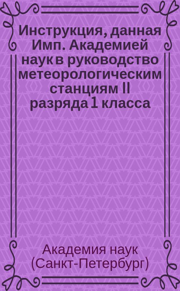 Инструкция, данная Имп. Академией наук в руководство метеорологическим станциям II разряда 1 класса : Вып. 1