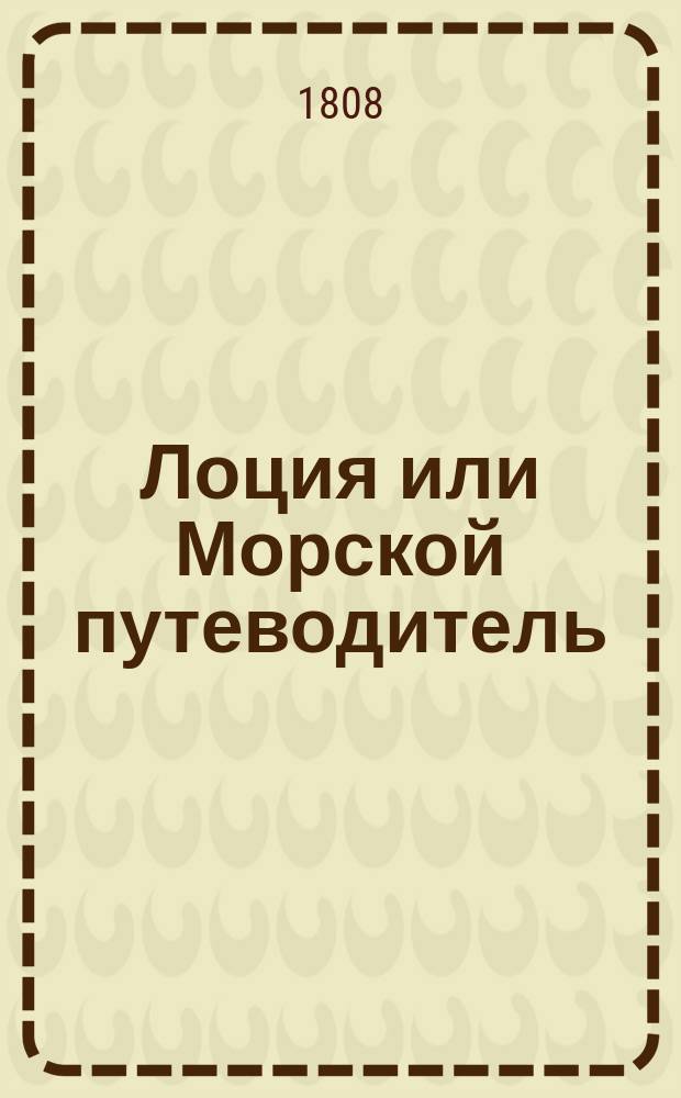 Лоция или Морской путеводитель : содержит описание форватеров и входов в порты, заливы на Азовском Черном море, в проливах Воспорском и Византийском находящихся, с присовокуплением разсуждения о ветрах и о течениях. Ч. 1