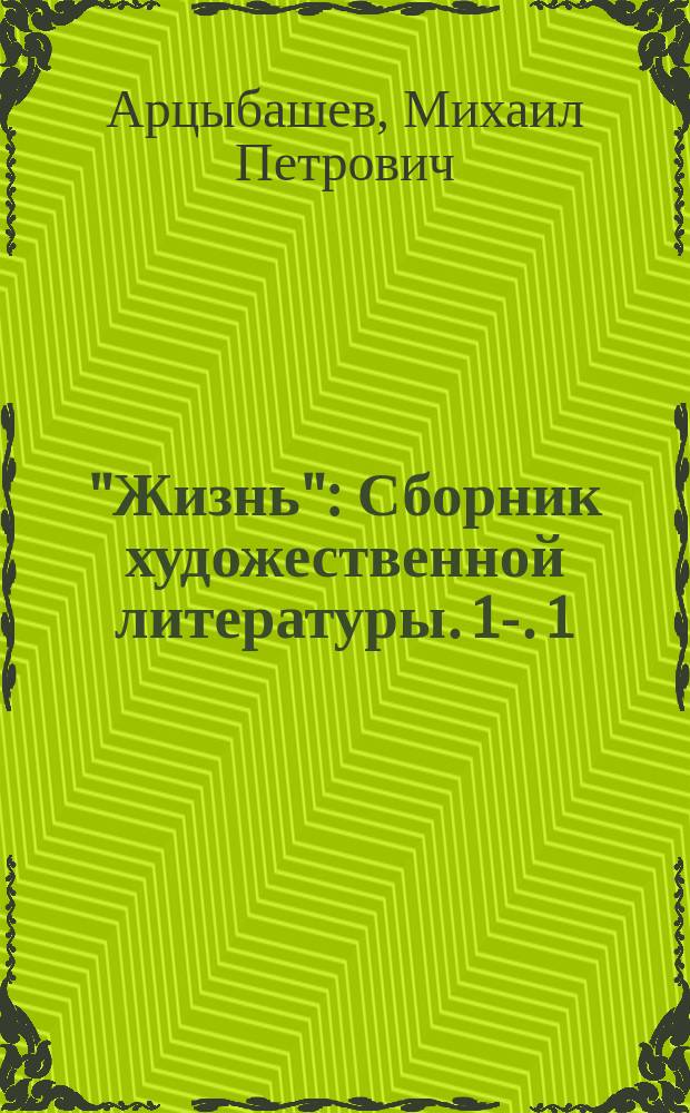 "Жизнь" : Сборник художественной литературы. [1]-. [1 : Миллионы. Морская болезнь. Грех. Любовь. Портрет Скуратова. Стихотворения: В. Брюсова, А. Блока, Ф. Сологуба, А. Рославлева, А.Н. Толстого и др.]
