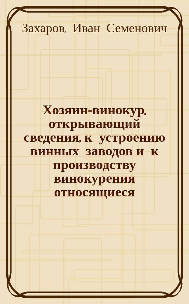 Хозяин-винокур, открывающий сведения, к устроению винных заводов и к производству винокурения относящиеся. : Писано в селе Преображенском, в Белоруссии, 1807 года