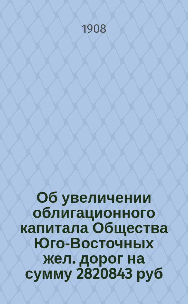 Об увеличении облигационного капитала Общества Юго-Восточных жел. дорог на сумму 2820843 руб. 29 к. действительных для усиления и улучшения этих дорог : Во 2-й Деп. Гос. совета