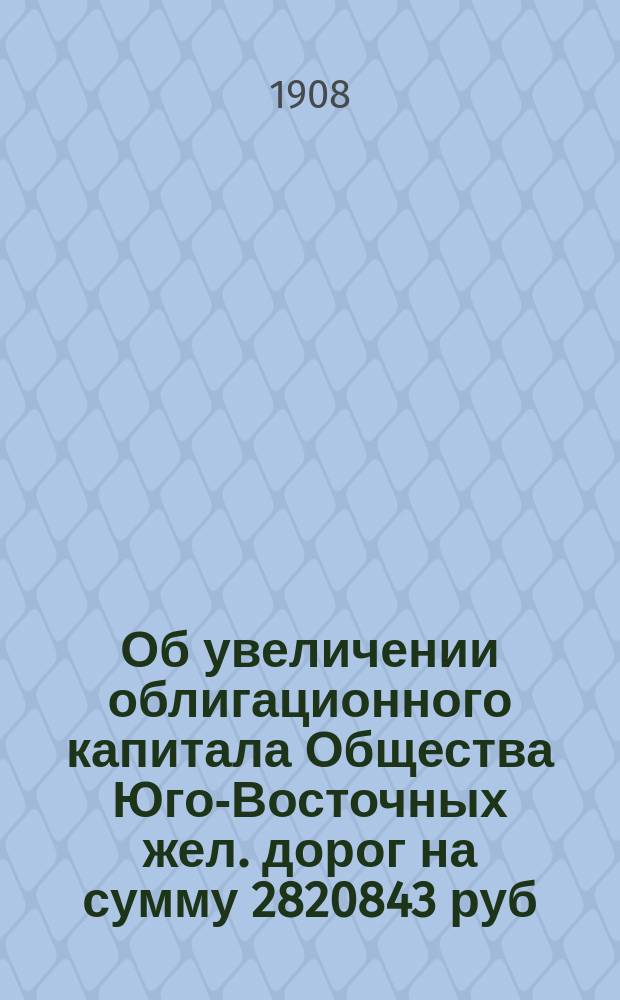 Об увеличении облигационного капитала Общества Юго-Восточных жел. дорог на сумму 2820843 руб. 29 к. действительных для усиления и улучшения этих дорог : Во 2-й Деп. Гос. совета