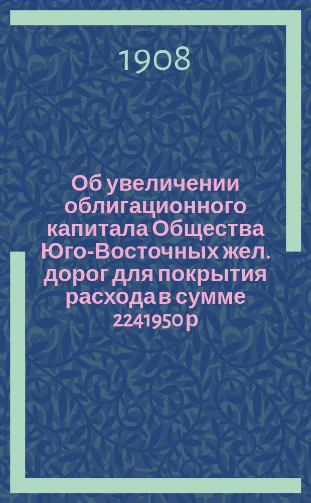 Об увеличении облигационного капитала Общества Юго-Восточных жел. дорог для покрытия расхода в сумме 2241950 р. по укладке второго главного пути Козлово-Воронежско-Ростовской линии на протяжении 161,9 верст : Во 2-й Деп. Гос. совета