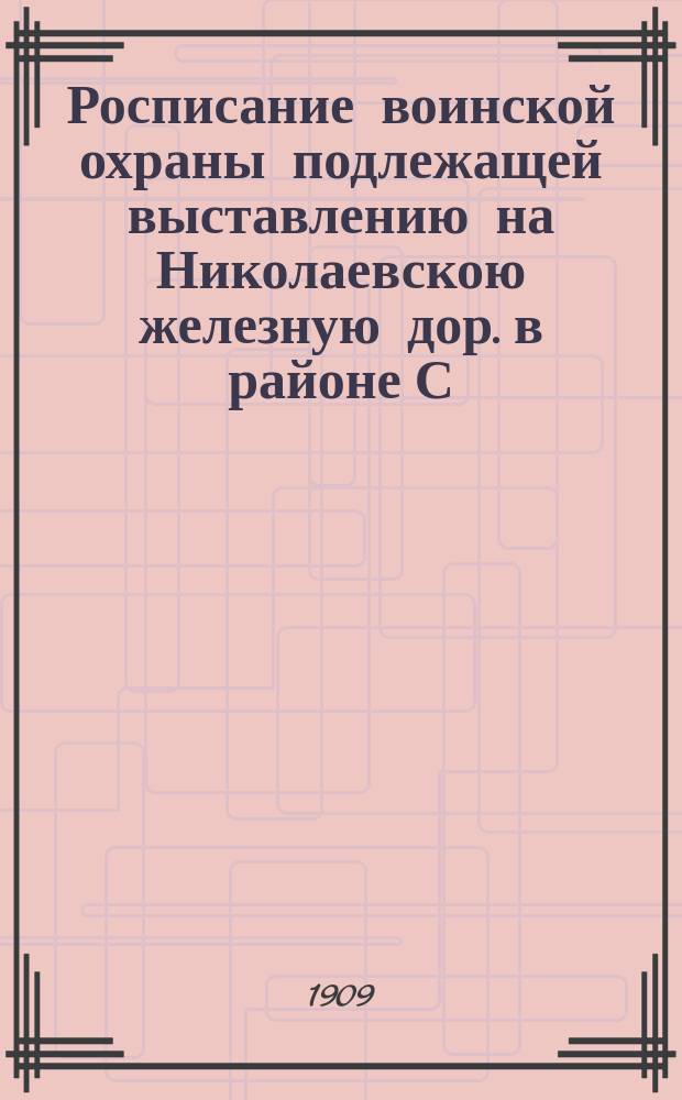 Росписание воинской охраны подлежащей выставлению на Николаевскою железную дор. в районе С.-Петербургского жандармского полицейского управления железных дорог, при проследовании императорских поездов : Сост. 25 и 28 февр. 1909 г. : По Петерб. воен. окр