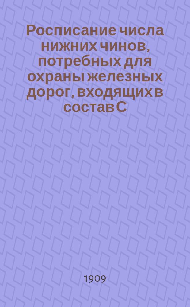 Росписание числа нижних чинов, потребных для охраны железных дорог, входящих в состав С.-Петербурго-Виндавского жандармского полицейского управления железных дорог, от войск С.-Петербургского военного округа и от войск Московского военного округа : Линии: "Рыбинско-Псковская", "Новгородская". Ветви: "Сонково - Кашин", "Сонково - Красный Холм", "Копаевская" : Сост. в 1909 г