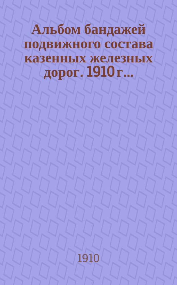 Альбом бандажей подвижного состава казенных железных дорог. 1910 г. ... : Сост. на основании одобр. г. нач. Упр. ж. д. журнала Техн. совещания от 1-го сент. 1908 г. за № 139