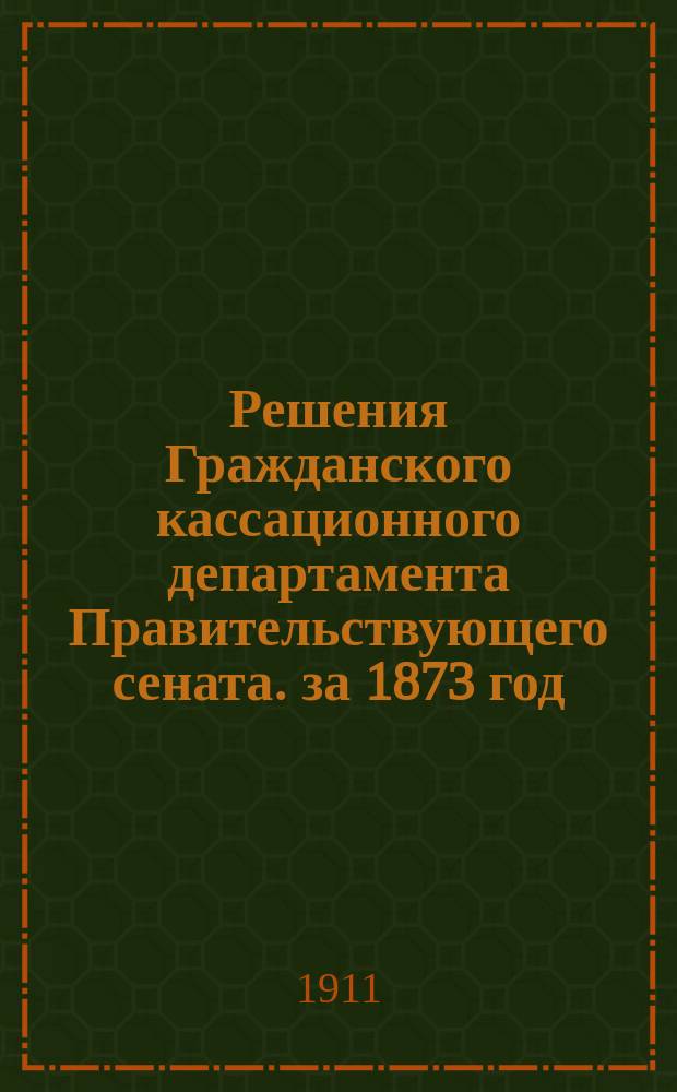 Решения Гражданского кассационного департамента Правительствующего сената. за 1873 год