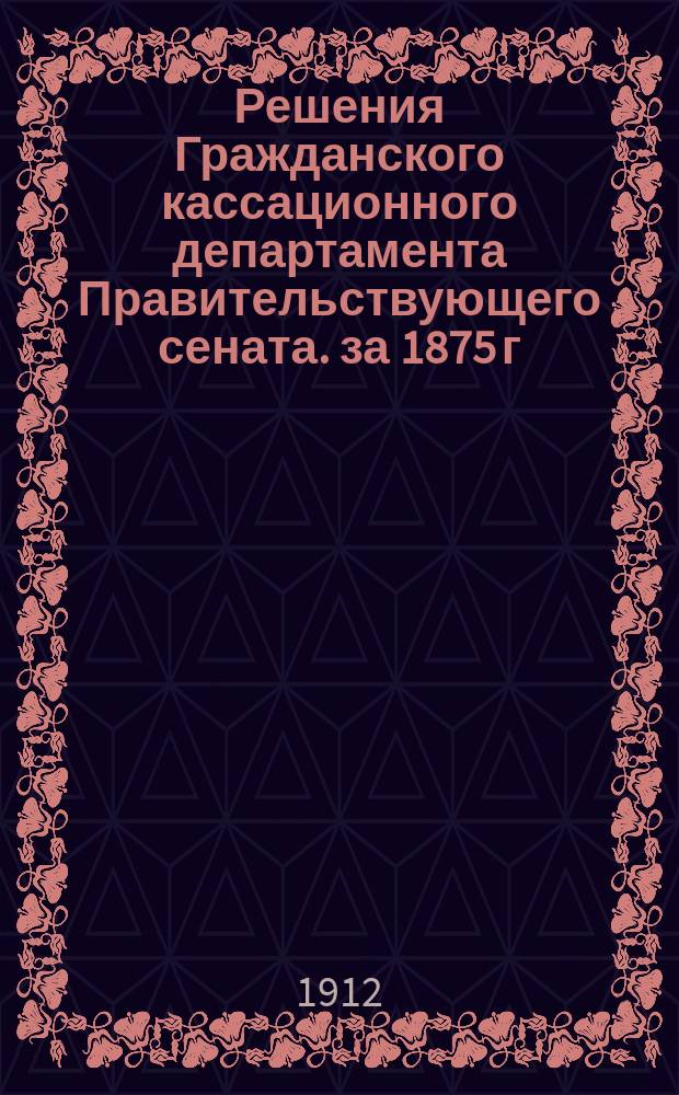 Решения Гражданского кассационного департамента Правительствующего сената. за 1875 г.