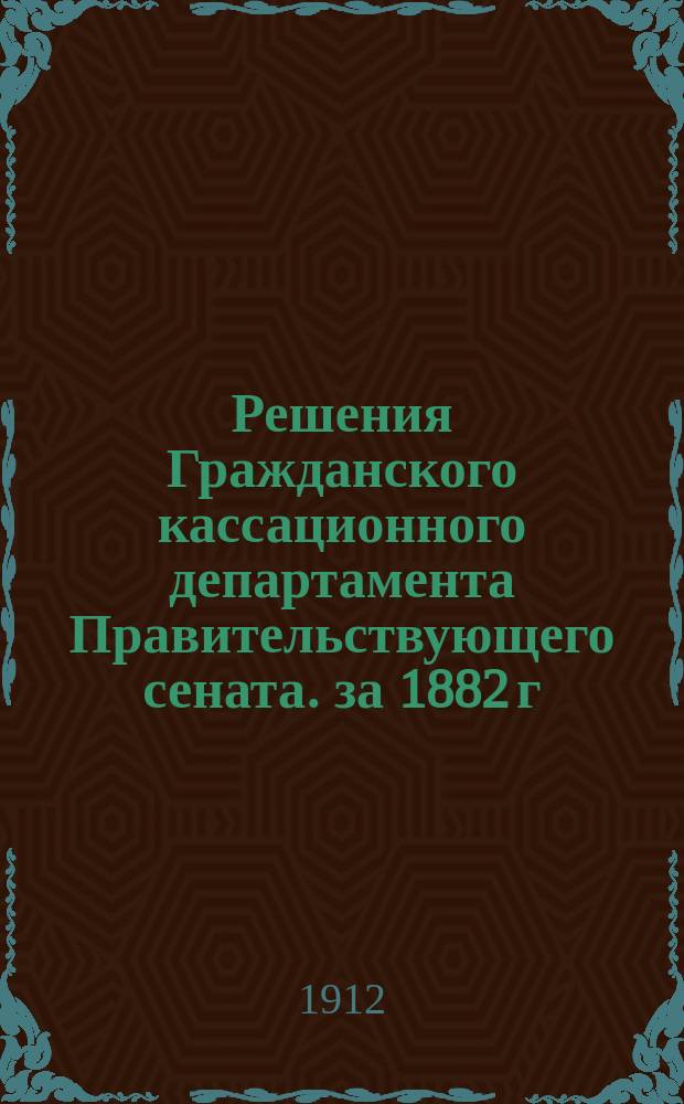 Решения Гражданского кассационного департамента Правительствующего сената. за 1882 г.