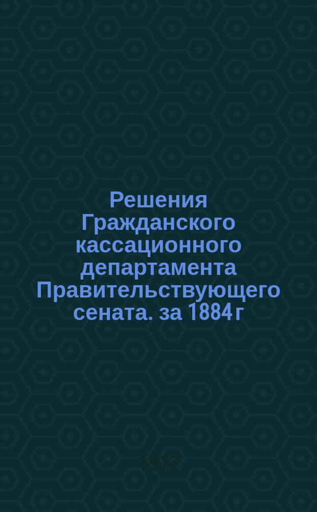 Решения Гражданского кассационного департамента Правительствующего сената. за 1884 г.