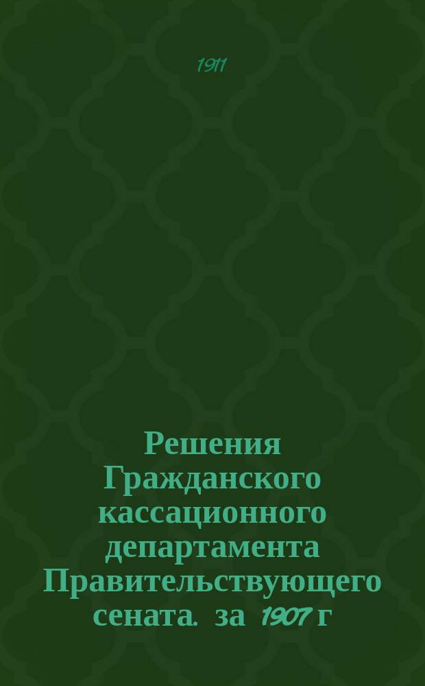 Решения Гражданского кассационного департамента Правительствующего сената. за 1907 г.