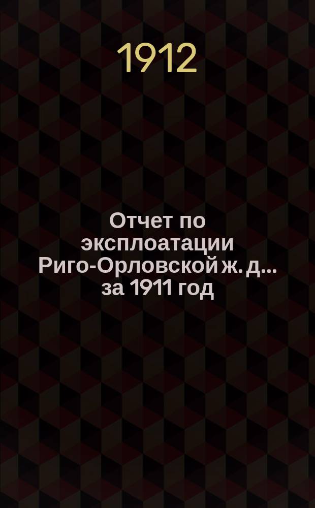 Отчет по эксплоатации Риго-Орловской ж. д... ... за 1911 год