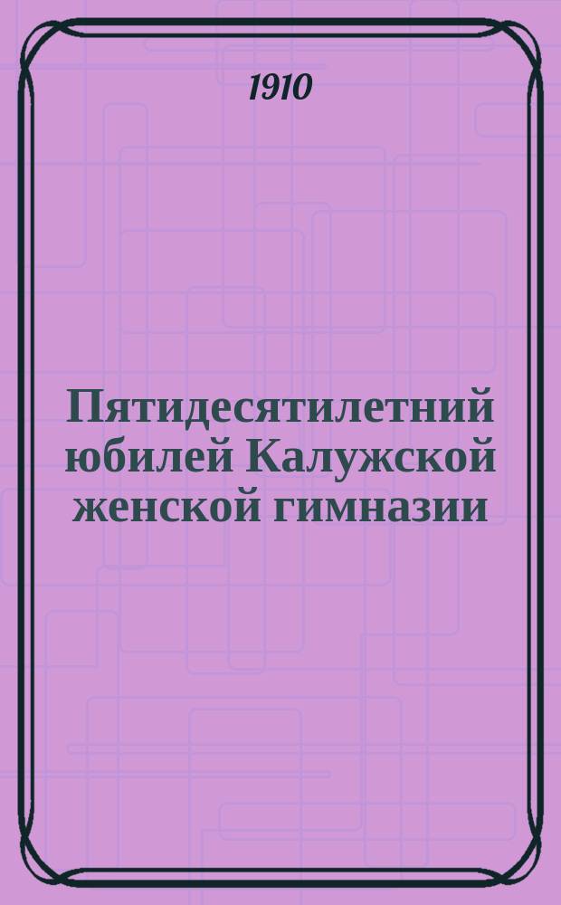 Пятидесятилетний юбилей Калужской женской гимназии : 1860-1910 гг