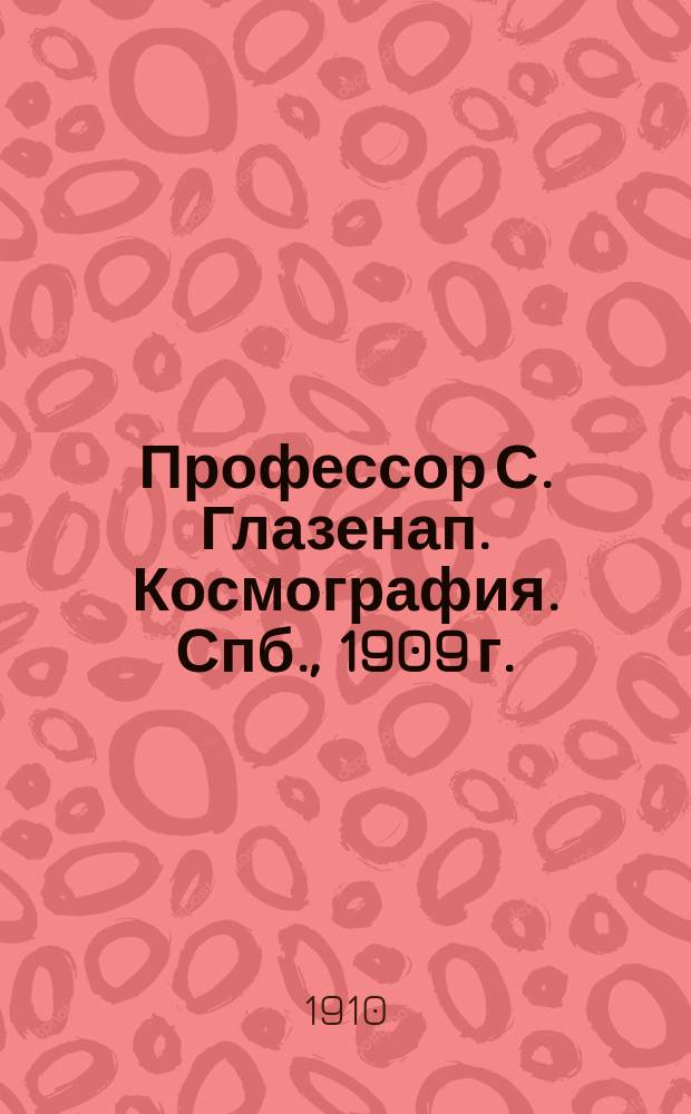 Профессор С. Глазенап. Космография. Спб., 1909 г. : Рец.