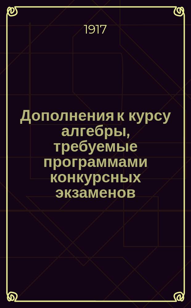 Дополнения к курсу алгебры, требуемые программами конкурсных экзаменов