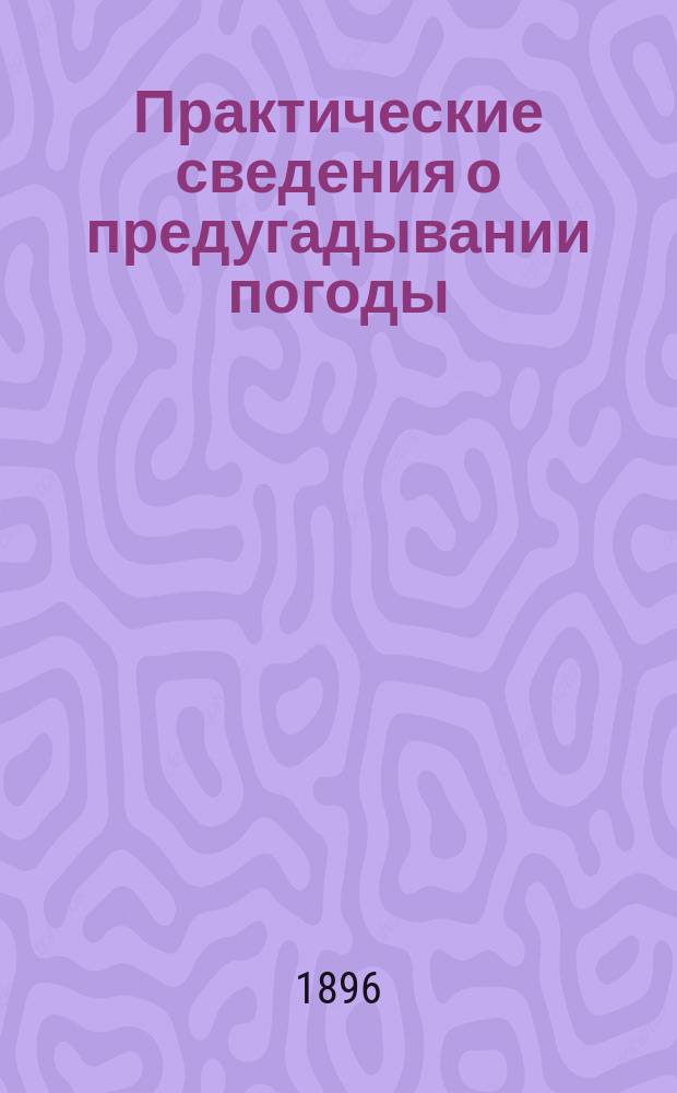 Практические сведения о предугадывании погоды: дождя, ветра, бури и затишья без помощи барометра и теоретические объяснения причин, обусловливающих эти явления : (Резюме из неизд. произведения) : С прил. 3 писем авт. к А.С. Суворину