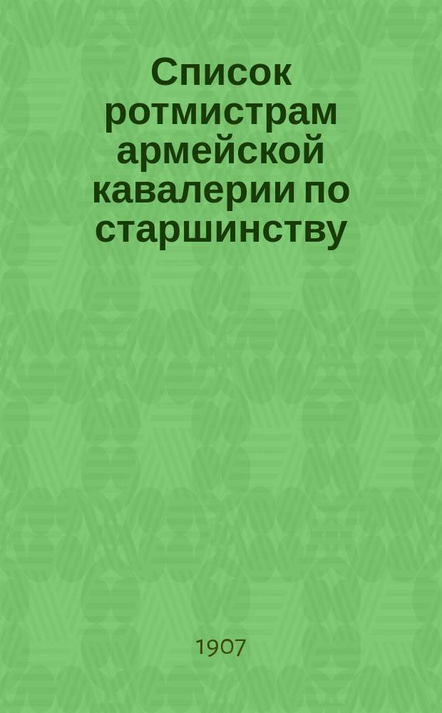 Список ротмистрам армейской кавалерии по старшинству : составлен по 1-е октября 1906 г
