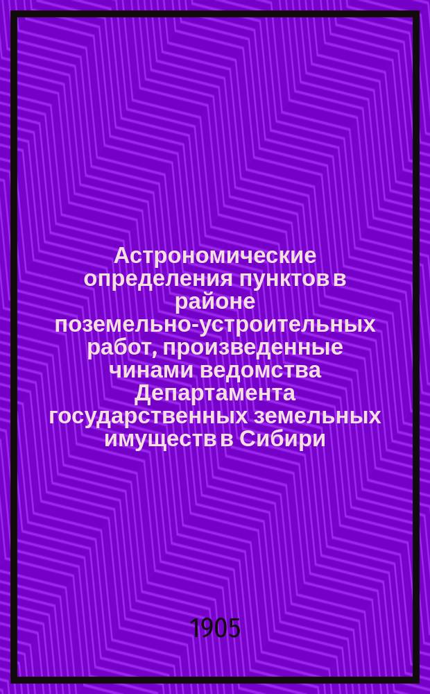 Астрономические определения пунктов в районе поземельно-устроительных работ, произведенные чинами ведомства Департамента государственных земельных имуществ в Сибири