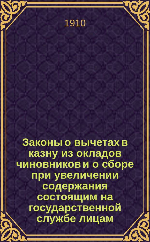 ... Законы о вычетах в казну из окладов чиновников и о сборе при увеличении содержания состоящим на государственной службе лицам, со включением статей по продолжениям 1906 и 1908 гг., с разъяснениями Правительствующего сената, Св. синода, министерств и Государственного контроля и с предметным алфавитным указателем