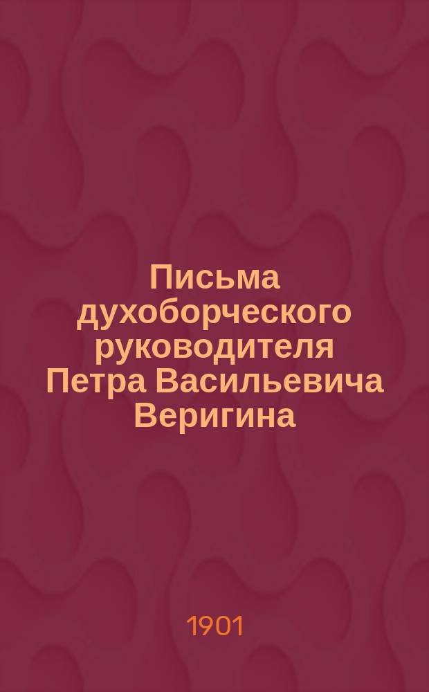 Письма духоборческого руководителя Петра Васильевича Веригина : С прил.