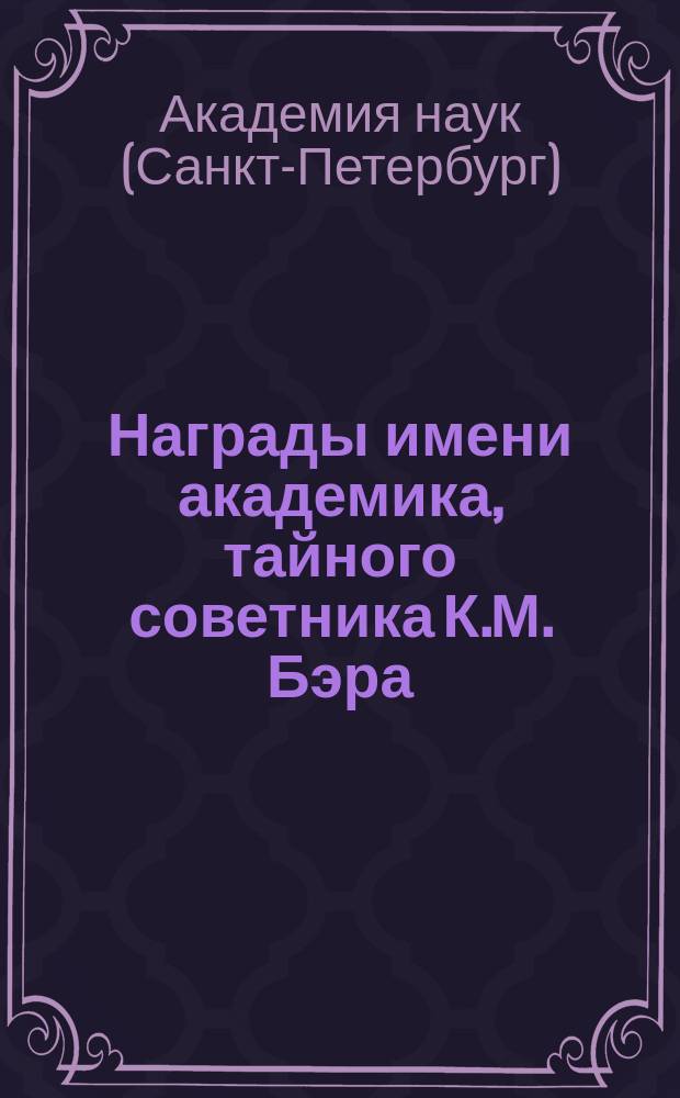 Награды имени академика, тайного советника К.М. Бэра : Правила утв. Общим собранием Акад. наук в заседании 2-го марта 1896 г