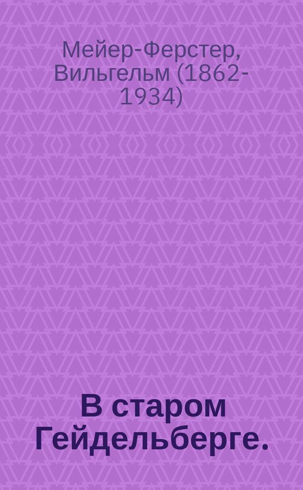 ... В старом Гейдельберге. (Наследный принц) : Комедия в 5 д. Вильгельма Мейер-Ферстера