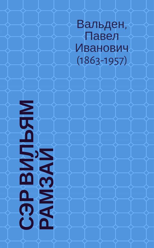 Сэр Вильям Рамзай : Некролог : (Читан акад. П.И. Вальденом в заседании Отд-ния физ.-мат. наук 7 сентября 1916 г.)