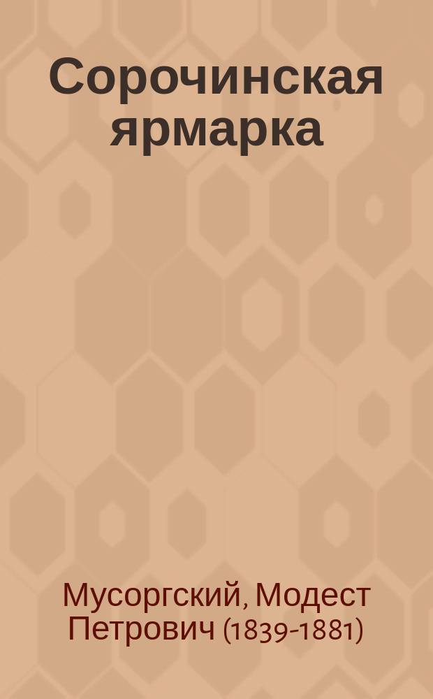 Сорочинская ярмарка : (По Гоголю) : Посмертная опера в 3 д. : Либретто М.П. Мусоргского при участии А.А. Голенищева-Кутузова : Окончена в 1916 г. Ц. Кюи