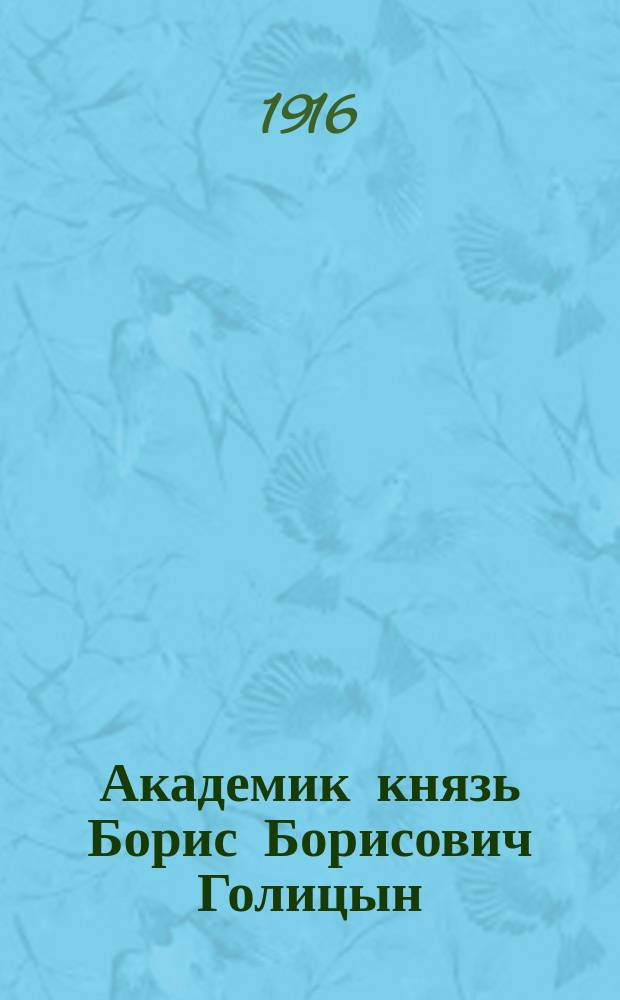... Академик князь Борис Борисович Голицын : Биогр. очерк