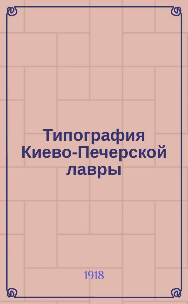 Типография Киево-Печерской лавры : Ист. очерк. (1606 - 1616 - 1916 гг.). Т. 1. Приложения... : Приложения к первому тому исследования заслуженного профессора протоиерия Феодора Титова: Типография Киево-Печерской лавры