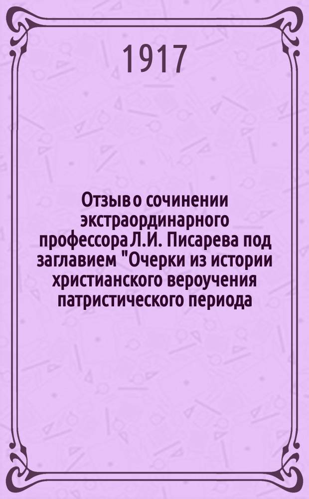 Отзыв о сочинении экстраординарного профессора Л.И. Писарева под заглавием "Очерки из истории христианского вероучения патристического периода. Том первый: век Мужей Апостольских (1 и начало 2 века)". (Казань 1915) (сочинении), представленном на соискание степени доктора церковной истории