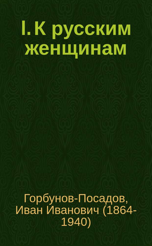 I. К русским женщинам: Речь, произнес. на вечере, устроен. лигой жен. равноправия на Высш. жен. курсах в Москве); II. Крик матерей / И. Горбунов-Посадов