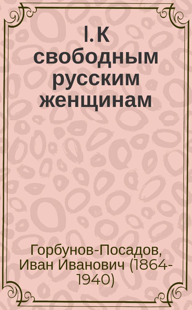 I. К свободным русским женщинам: Речь на вечере Лиги жен. равноправия (в Москве); II. Крик матерей / И.И. Горбунов-Посадов