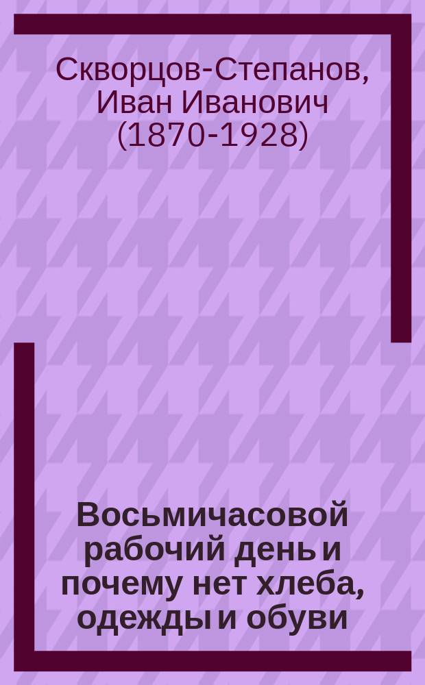 ... Восьмичасовой рабочий день и почему нет хлеба, одежды и обуви : Сборник статей из "Известий Моск. сов. р. д."