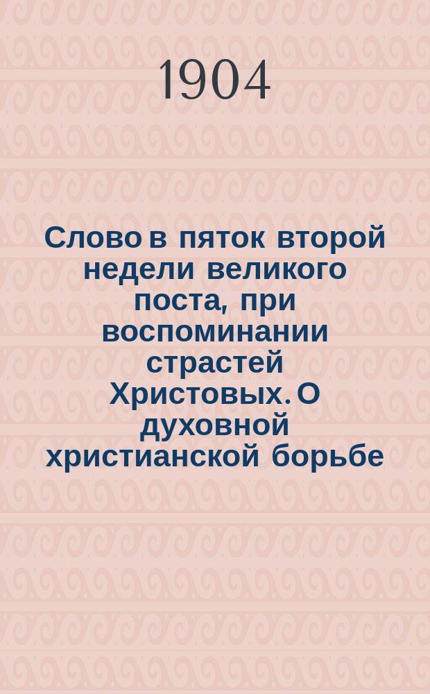 Слово в пяток второй недели великого поста, при воспоминании страстей Христовых. О духовной христианской борьбе : Произнесено в церкви Киево-Братск. монастыря 20 февр. 1904 г