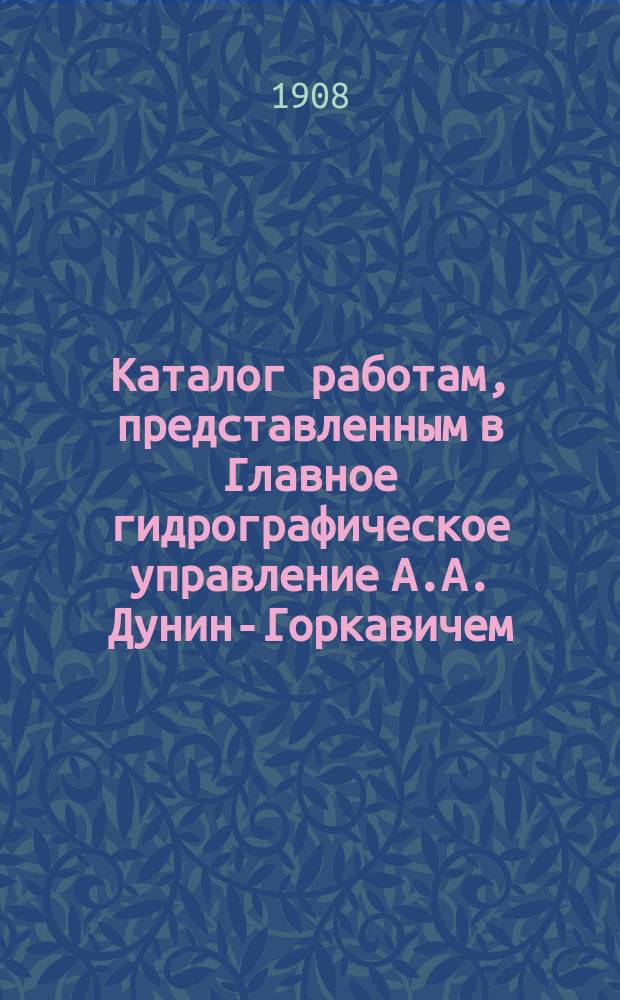 Каталог работам, представленным в Главное гидрографическое управление А.А. Дунин-Горкавичем
