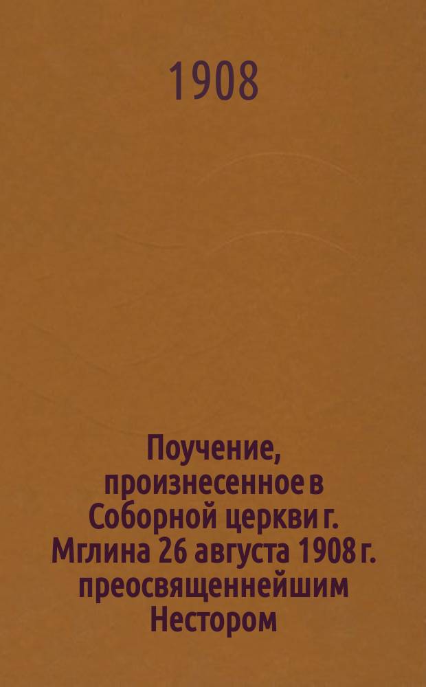 Поучение, произнесенное в Соборной церкви г. Мглина 26 августа 1908 г. [преосвященнейшим Нестором, епископом Новгородсеверским], на празднование в честь владимирской иконы пресв. Богородицы