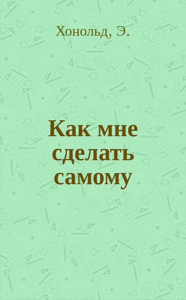 Как мне сделать самому : Вып. 1-. Вып. 2 : Как устроить самому волшебный фонарь и картины к нему