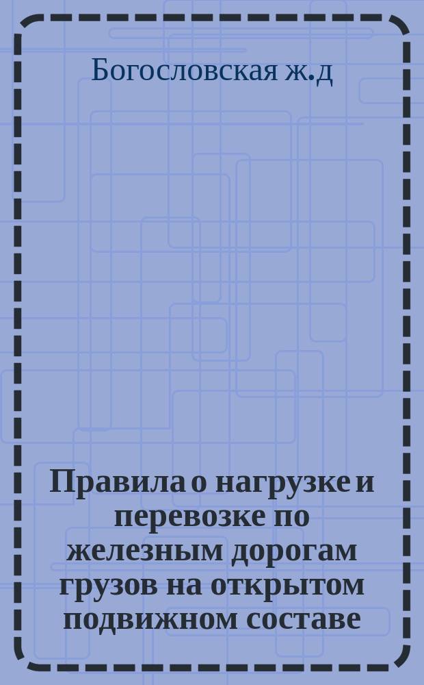 Правила о нагрузке и перевозке по железным дорогам грузов на открытом подвижном составе : Составлены по оффициальным данным, распубликованным по 1-е августа 1913 года : Практическое руководство для железнодорожных станционных агентов, транспортных и комиссионных контор... : Утв. 10 авг. 1913 г.
