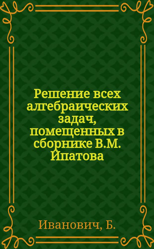 Решение всех алгебраических задач, помещенных в сборнике В.М. Ипатова : (525 задач)