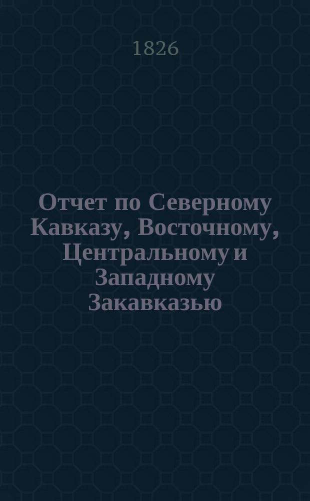 Отчет по Северному Кавказу, Восточному, Центральному и Западному Закавказью (за исключением Черноморской губернии и Батумской области) с 11-го марта по 1-е ноября 1916 года