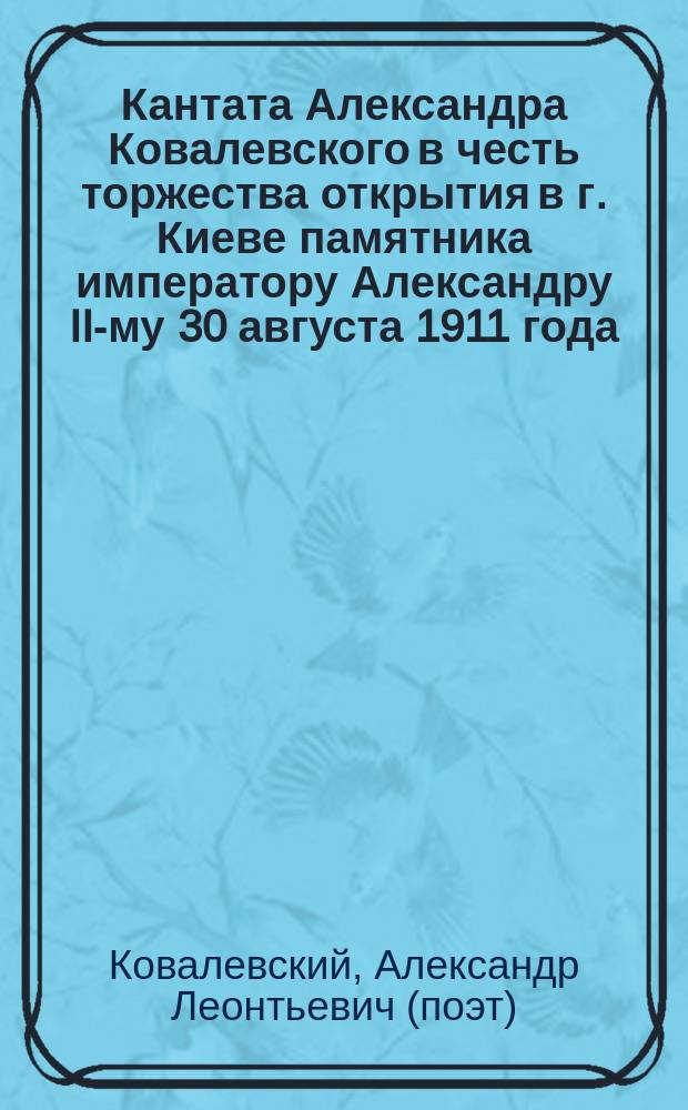 Кантата [Александра Ковалевского] в честь торжества открытия в г. Киеве памятника императору Александру II-му 30 августа 1911 года